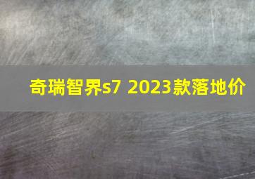 奇瑞智界s7 2023款落地价